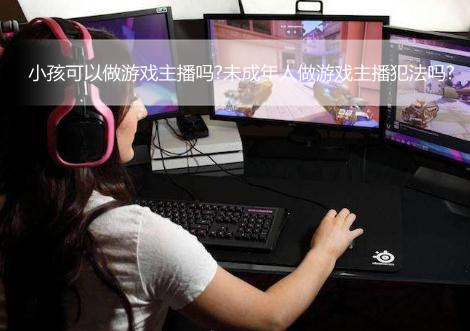 小孩可以做游戏主播吗?未成年人做游戏主播犯法吗?