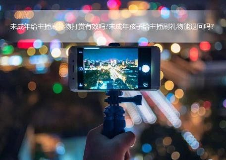 未成年给主播刷礼物打赏有效吗?未成年孩子给主播刷礼物能退回吗?