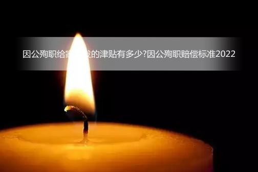 因公殉职给家属发的津贴有多少?因公殉职赔偿标准2022