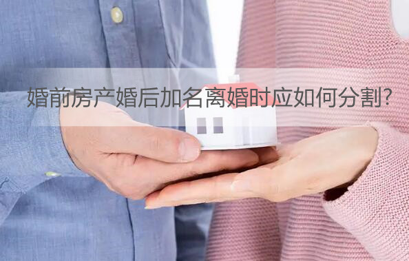 婚前房产婚后加名离婚时应如何分割?