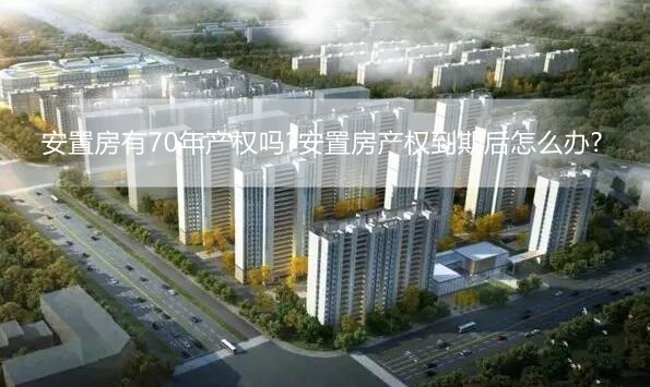 安置房有70年产权吗?安置房产权到期后怎么办?