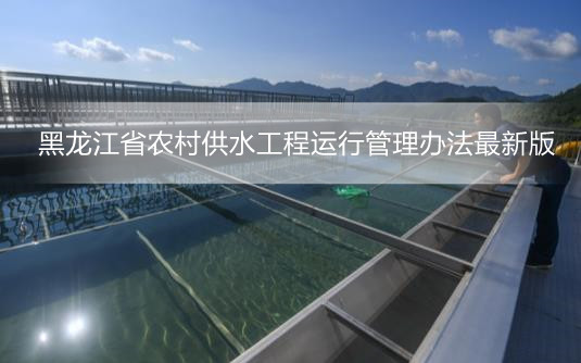 黑龙江省农村供水工程运行管理办法最新版